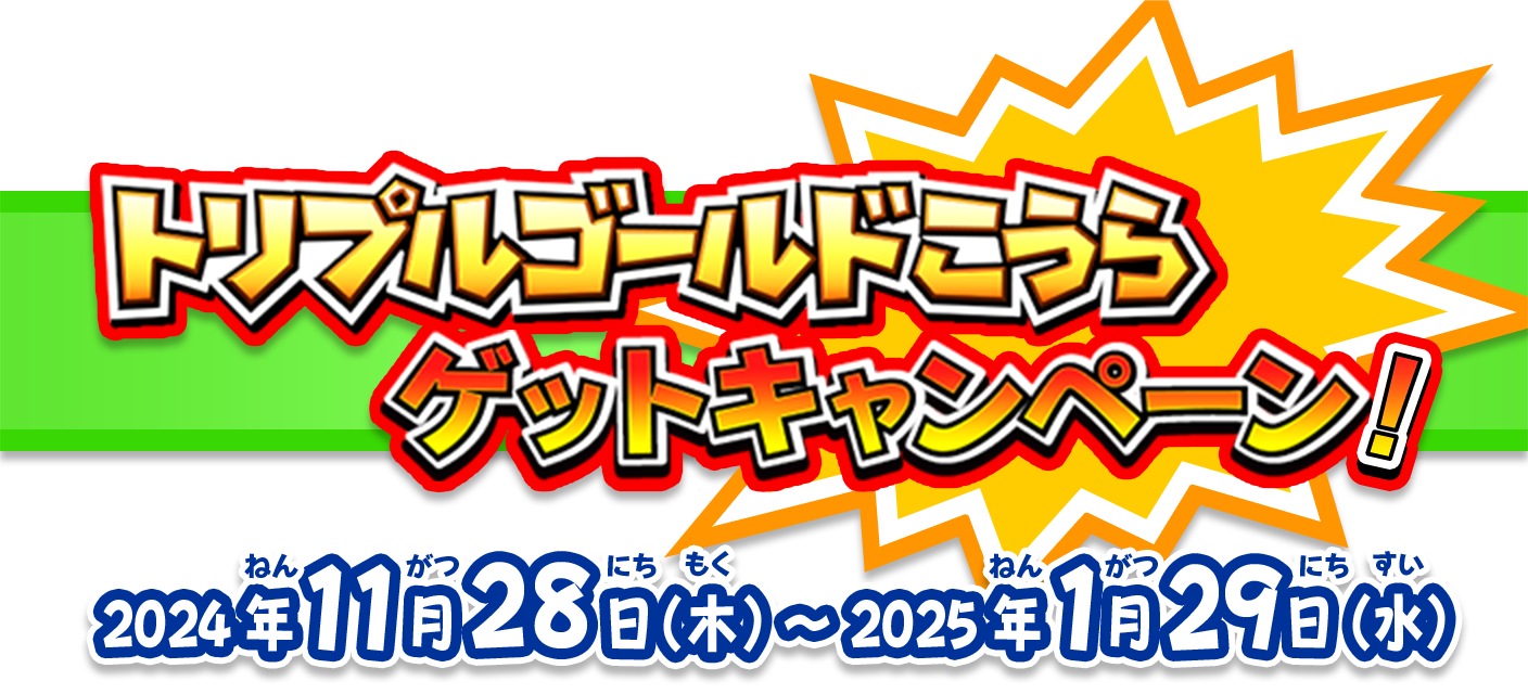 2024年11月28日(木)～1月29日(水) トリプルゴールドこうらゲットキャンペーン！