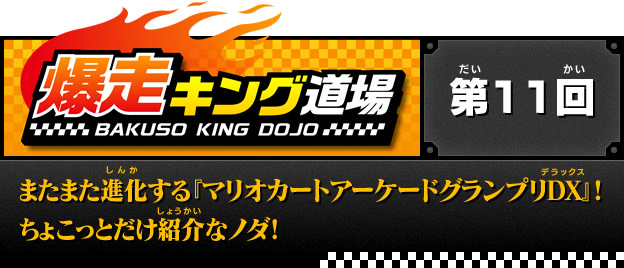 爆走キング道場　第11回　またまた進化する『マリオカートアーケードグランプリDX』！ちょこっとだけ紹介なノダ！