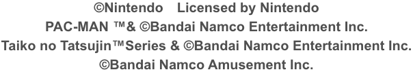©Nintendo　Licensed by Nintendo PAC-MAN ™& ©Bandai Namco Entertainment Inc. Taiko no Tatsujin™Series & ©Bandai Namco Entertainment Inc. ©Bandai Namco Amusement Inc.
